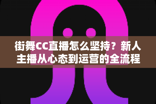 街舞CC直播怎么坚持?新人主播从心态到运营的全流程实战指南 街舞CC直播怎么坚持?新人主播从心态到运营的全流程实战指南