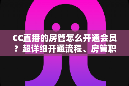 CC直播的房管怎么开通会员?超详细开通流程、房管职责与会员权益一站式全解析 CC直播的房管怎么开通会员?超详细开通流程、房管职责与会员权益一站式全解析