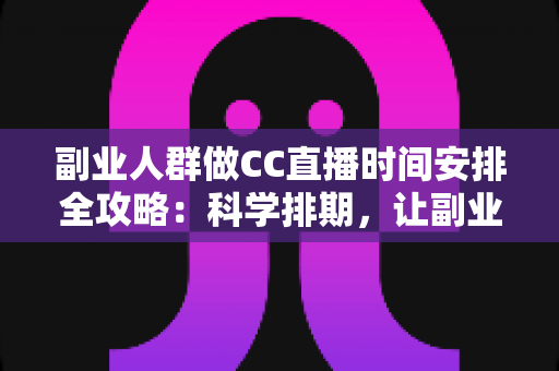 副业人群做CC直播时间安排全攻略：科学排期，让副业收入与主业生活两不误