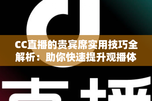CC直播的贵宾席实用技巧全解析：助你快速提升观播体验与互动价值的进阶指南