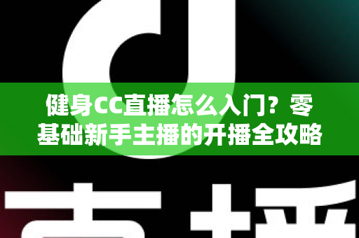 健身CC直播怎么入门？零基础新手主播的开播全攻略