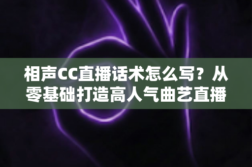 相声CC直播话术怎么写？从零基础打造高人气曲艺直播间的完整话术创作指南