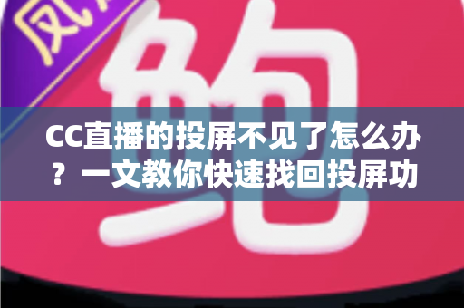 CC直播的投屏不见了怎么办？一文教你快速找回投屏功能的完整解决方案