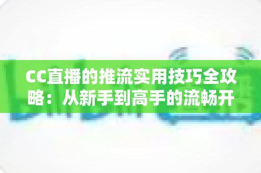CC直播的推流实用技巧全攻略：从新手到高手的流畅开播指南