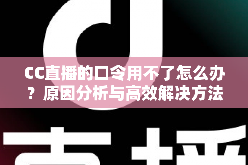 CC直播的口令用不了怎么办？原因分析与高效解决方法全攻略