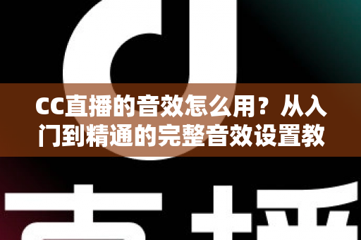 CC直播的音效怎么用？从入门到精通的完整音效设置教程与主播实战技巧