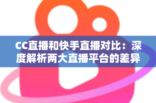CC直播和快手直播对比：深度解析两大直播平台的差异，助你选出最佳直播阵地