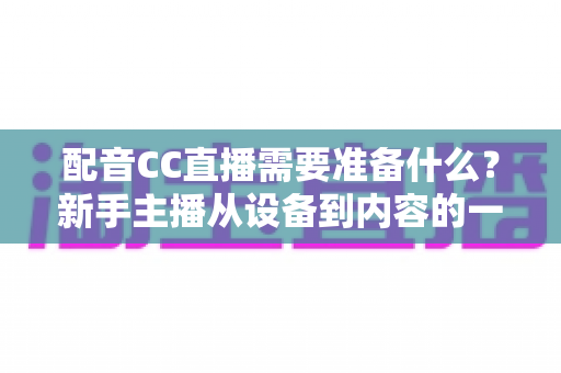 配音CC直播需要准备什么？新手主播从设备到内容的一站式全攻略