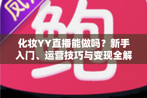 化妆YY直播能做吗?新手入门、运营技巧与变现全解析 化妆YY直播能做吗?新手入门、运营技巧与变现全解析