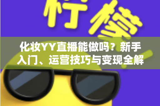 化妆YY直播能做吗？新手入门、运营技巧与变现全解析