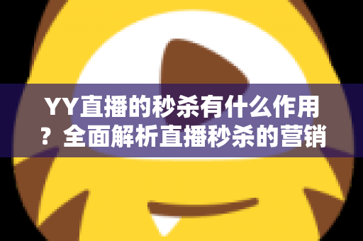 YY直播的秒杀有什么作用？全面解析直播秒杀的营销价值与实战功能