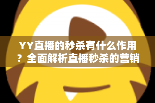 YY直播的秒杀有什么作用？全面解析直播秒杀的营销价值与实战功能