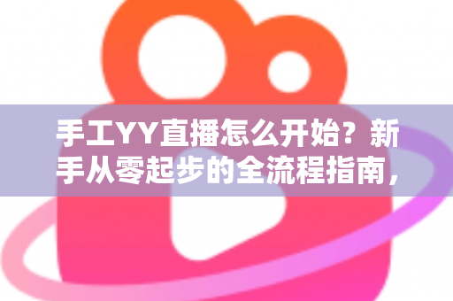手工YY直播怎么开始？新手从零起步的全流程指南，帮你快速打造人气手工直播间