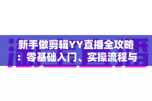 新手做剪辑YY直播全攻略：零基础入门、实操流程与变现技巧一文讲透