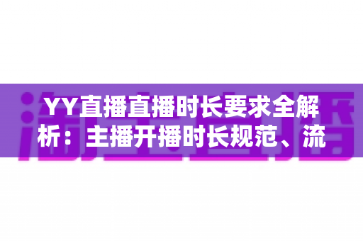 YY直播直播时长要求全解析:主播开播时长规范、流量规则与新手避坑指南 YY直播直播时长要求全解析:主播开播时长规范、流量规则与新手避坑指南