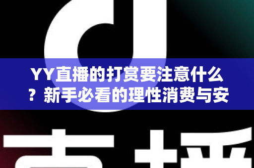 YY直播的打赏要注意什么？新手必看的理性消费与安全指南