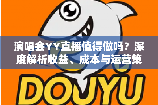 演唱会YY直播值得做吗？深度解析收益、成本与运营策略全指南