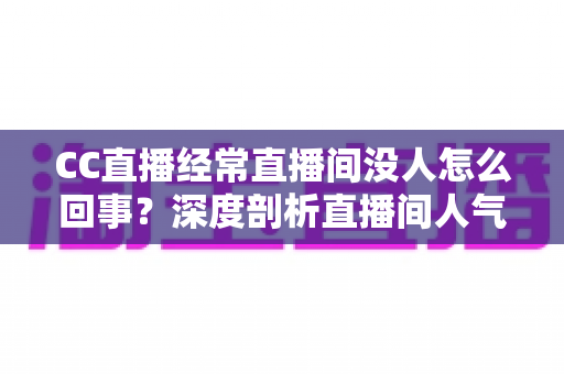 CC直播经常直播间没人怎么回事?深度剖析直播间人气低迷的根源与高效破局策略 CC直播经常直播间没人怎么回事?深度剖析直播间人气低迷的根源与高效破局策略