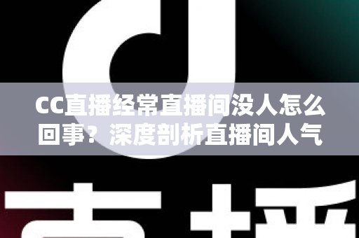 CC直播经常直播间没人怎么回事?深度剖析直播间人气低迷的根源与高效破局策略 CC直播经常直播间没人怎么回事?深度剖析直播间人气低迷的根源与高效破局策略