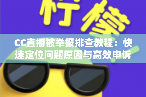 CC直播被举报排查教程：快速定位问题原因与高效申诉的完整指南