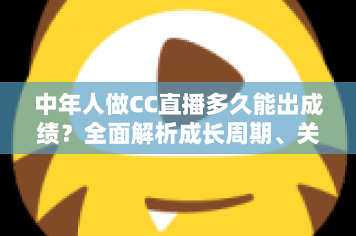中年人做CC直播多久能出成绩?全面解析成长周期、关键因素与提速策略 中年人做CC直播多久能出成绩?全面解析成长周期、关键因素与提速策略