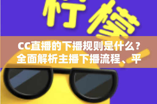 CC直播的下播规则是什么?全面解析主播下播流程、平台规范与常见问题 CC直播的下播规则是什么?全面解析主播下播流程、平台规范与常见问题