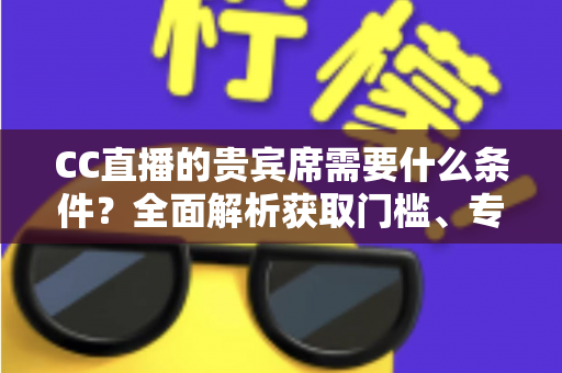 CC直播的贵宾席需要什么条件?全面解析获取门槛、专属特权与使用指南 CC直播的贵宾席需要什么条件?全面解析获取门槛、专属特权与使用指南