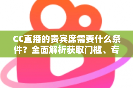 CC直播的贵宾席需要什么条件?全面解析获取门槛、专属特权与使用指南 CC直播的贵宾席需要什么条件?全面解析获取门槛、专属特权与使用指南