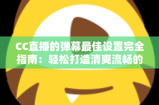 CC直播的弹幕最佳设置完全指南：轻松打造清爽流畅的观看体验