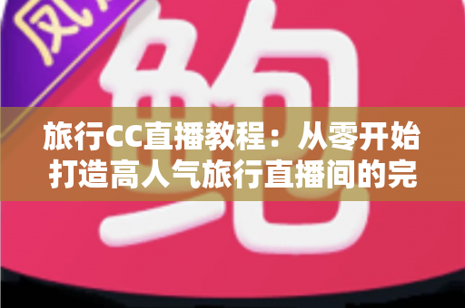 旅行CC直播教程:从零开始打造高人气旅行直播间的完整实战指南 旅行CC直播教程:从零开始打造高人气旅行直播间的完整实战指南