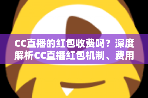 CC直播的红包收费吗？深度解析CC直播红包机制、费用构成与安全使用全指南