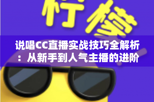说唱CC直播实战技巧全解析：从新手到人气主播的进阶指南