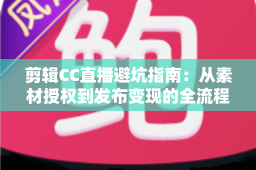 剪辑CC直播避坑指南:从素材授权到发布变现的全流程避坑攻略 剪辑CC直播避坑指南:从素材授权到发布变现的全流程避坑攻略