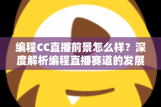 编程CC直播前景怎么样？深度解析编程直播赛道的发展机遇与变现路径