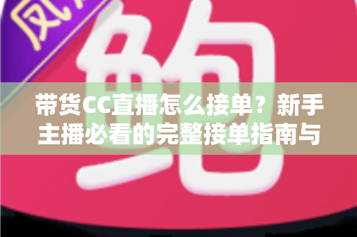 带货CC直播怎么接单?新手主播必看的完整接单指南与实战技巧 带货CC直播怎么接单?新手主播必看的完整接单指南与实战技巧