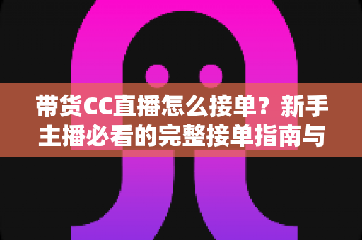 带货CC直播怎么接单？新手主播必看的完整接单指南与实战技巧