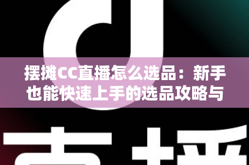 摆摊CC直播怎么选品:新手也能快速上手的选品攻略与实战技巧 摆摊CC直播怎么选品:新手也能快速上手的选品攻略与实战技巧