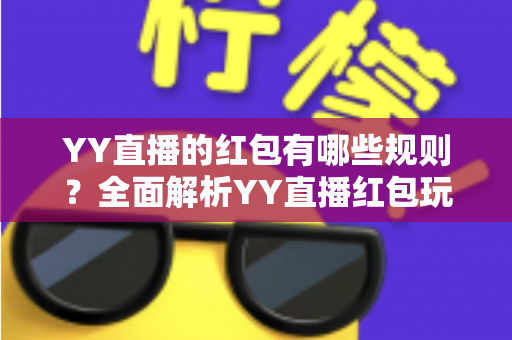 YY直播的红包有哪些规则？全面解析YY直播红包玩法、领取条件与注意事项