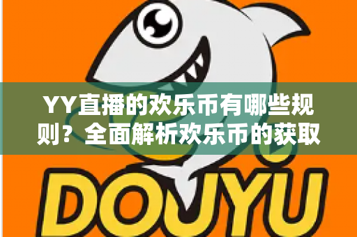 YY直播的欢乐币有哪些规则？全面解析欢乐币的获取、使用与消费核心规则