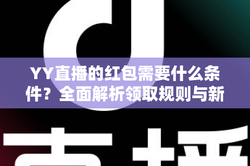 YY直播的红包需要什么条件?全面解析领取规则与新手必看攻略 YY直播的红包需要什么条件?全面解析领取规则与新手必看攻略