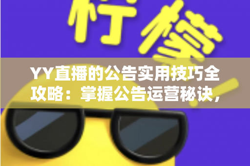 YY直播的公告实用技巧全攻略:掌握公告运营秘诀,快速提升直播间人气与粉丝黏性 YY直播的公告实用技巧全攻略:掌握公告运营秘诀,快速提升直播间人气与粉丝黏性