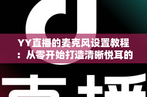 YY直播的麦克风设置教程：从零开始打造清晰悦耳的直播声音（2024最新完整指南）