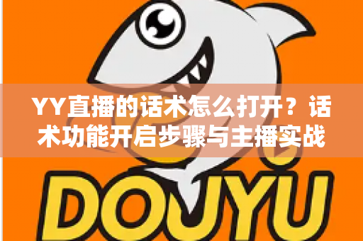 YY直播的话术怎么打开?话术功能开启步骤与主播实战技巧全解析 YY直播的话术怎么打开?话术功能开启步骤与主播实战技巧全解析