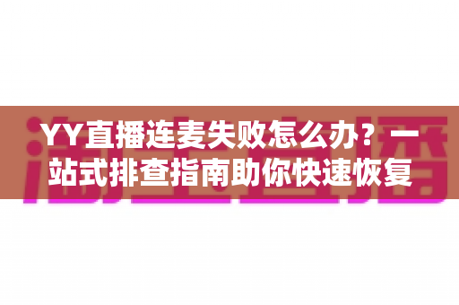 YY直播连麦失败怎么办?一站式排查指南助你快速恢复连麦功能 YY直播连麦失败怎么办?一站式排查指南助你快速恢复连麦功能
