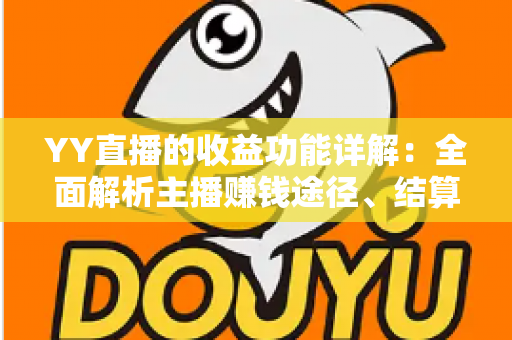 YY直播的收益功能详解：全面解析主播赚钱途径、结算规则与提现技巧