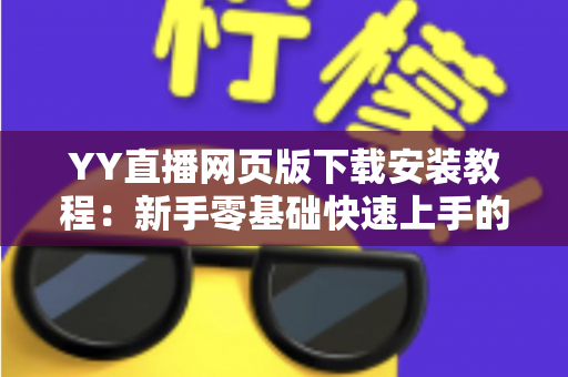 YY直播网页版下载安装教程：新手零基础快速上手的完整指南与避坑攻略