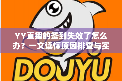 YY直播的签到失效了怎么办？一文读懂原因排查与实用解决方案