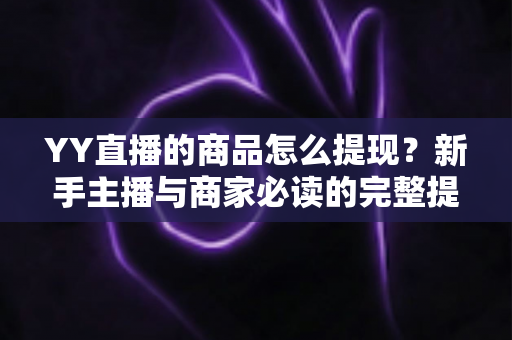 YY直播的商品怎么提现?新手主播与商家必读的完整提现指南 YY直播的商品怎么提现?新手主播与商家必读的完整提现指南