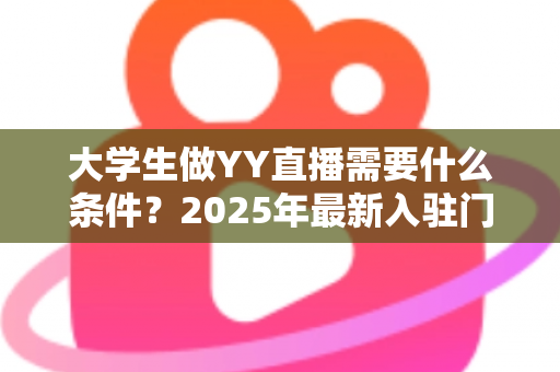 大学生做YY直播需要什么条件？2025年最新入驻门槛、设备清单与起号攻略全解析