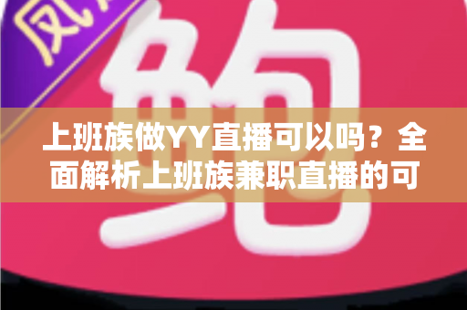 上班族做YY直播可以吗？全面解析上班族兼职直播的可行性、时间安排与收益攻略